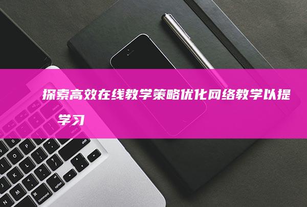 探索高效在线教学策略：优化网络教学以提升学习成效