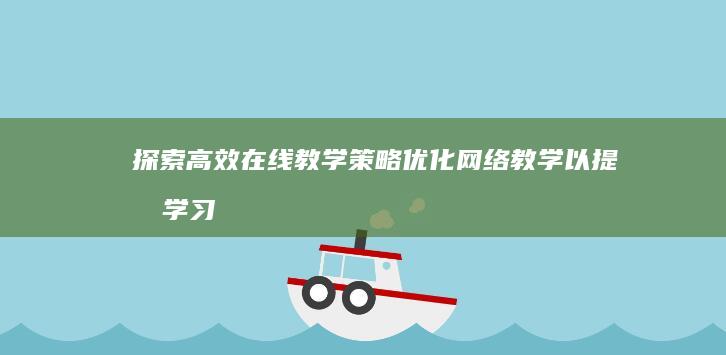 探索高效在线教学策略：优化网络教学以提升学习成效